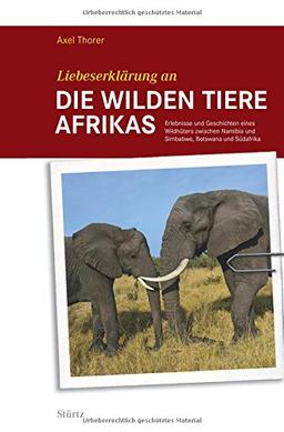 Liebeserklärung an die wilden Tiere AFRIKAS - Erlebnisse und Geschichten eines Wildhüters zwischen Namibia und Simbabwe, Botswana und Südafrika - STÜRTZ Verlag