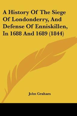 A History Of The Siege Of Londonderry, And Defense Of Enniskillen, In 1688 And 1689 (1844)