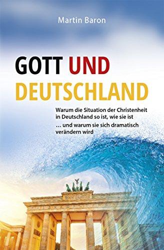 Gott und Deutschland: Warum die Situation der Christenheit in Deutschland so ist, wie sie ist  ... und warum sie sich dramatisch verändern wird