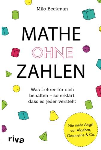 Mathe ohne Zahlen: Was Lehrer für sich behalten – so erklärt, dass es jeder versteht: Was Lehrer für sich behalten – so erklärt, dass es jeder ... und solche, die es niemals werden wollten