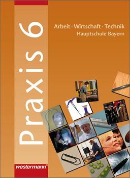 Praxis. Arbeit - Wirtschaft - Technik für Hauptschulen in Bayern: Praxis - AWT: Arbeit - Wirtschaft - Technik für Haupt- und Mittelschulen in Bayern: Schülerband 6