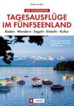 Die schönsten Tagesausflüge im Fünfseenland: Baden  Wandern  Segeln  Einkehr  Kultur: Starnberger See, Ammersee, Wörthsee, Pilsensee, Weßlinger See. Baden - Wandern - Segeln - Einkehr - Kultur