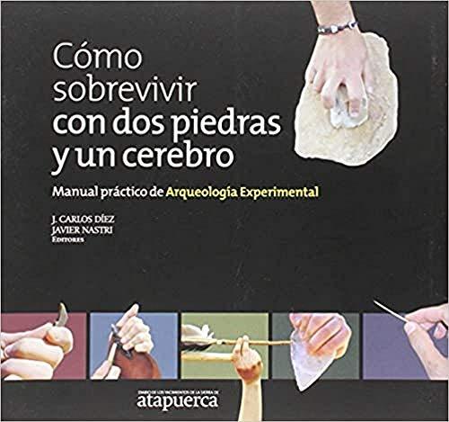 Cómo sobrevivir con dos piedras y un cerebro : manual práctico de arqueología experimental