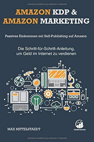 Amazon KDP und Amazon Marketing: Passives Einkommen mit Self-Publishing auf Amazon — Die Schritt-für-Schritt-Anleitung, um Geld im Internet zu verdienen