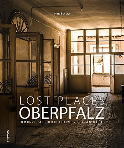 Bildband: Lost Places Oberpfalz. Der unvergleichliche Charme verlassener Orte. Brillante Fotografien zeigen mit viel Liebe zum Detail stumme Zeugen der Vergangenheit. (Sutton Momentaufnahmen)