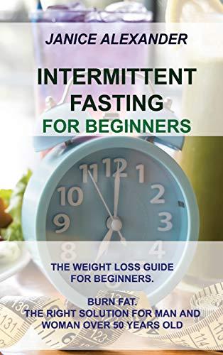 Intermittent Fasting for Beginners: The Weight Loss Guide for Beginners. Burn Fat. the Right Solution for Man and Woman Over 50 Years Old