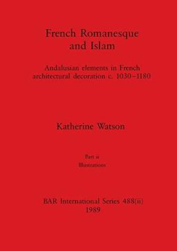 French Romanesque and Islam, Part ii: Andalusian elements in French architectural decoration c.1030-1180. Part ii Illustrations (BAR International)