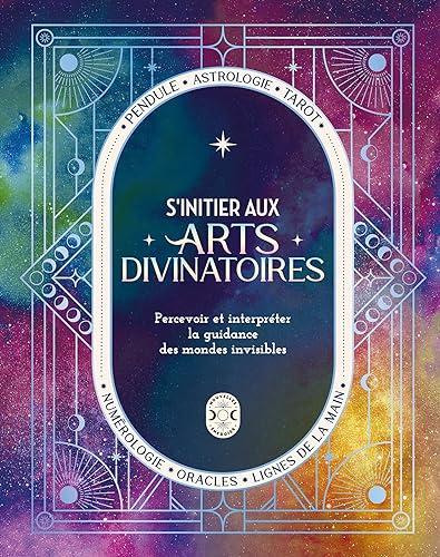 S'initier aux arts divinatoires : percevoir et interpréter la guidance des mondes invisibles : pendule, astrologie, tarot, numérologie, oracles, lignes de la main