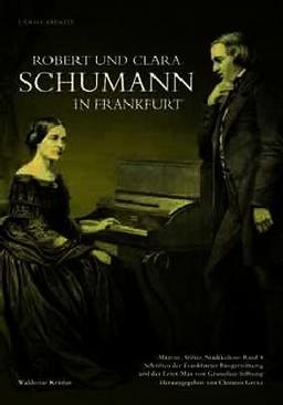 Robert und Clara Schumann in Frankfurt: Mäzene, Stifter, Stadtkultur Band 8, Schriften der Frankfurter Bürgerstiftung und der Ernst Max von Grunelius-Stiftung Herausgegeben von Clemens Greve