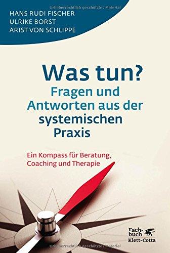 Was tun? Fragen und Antworten aus der systemischen Praxis: Ein Kompass für Beratung, Coaching und Therapie