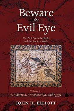 Beware the Evil Eye Volume 1: The Evil Eye in the Bible and the Ancient World-Introduction, Mesopotamia, and Egypt