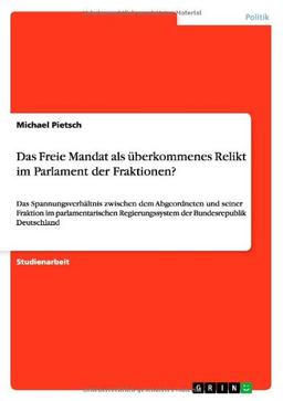 Das Freie Mandat als überkommenes Relikt im Parlament der Fraktionen?: Das Spannungsverhältnis zwischen dem Abgeordneten und seiner Fraktion im ... der Bundesrepublik Deutschland