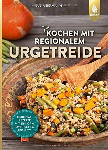 Kochen mit regionalem Urgetreide: Lieblingsrezepte mit Einkorn, Bayerischem Reis und Co.