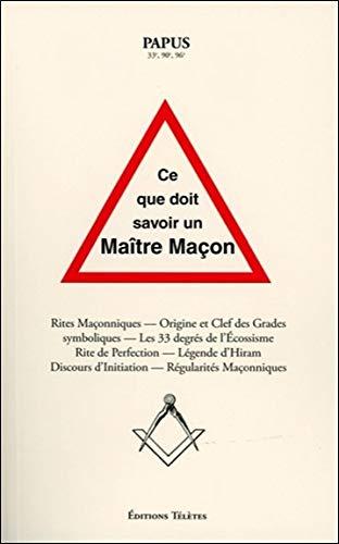 Ce que doit savoir un maître maçon : rites maçonniques, origine et clefs des grades symboliques, les 33 degrés de l'écossisme, rite de perfection, légende d'Hiram, discours d'initiation, régularités maçonniques