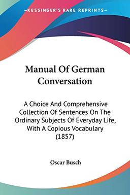 Manual Of German Conversation: A Choice And Comprehensive Collection Of Sentences On The Ordinary Subjects Of Everyday Life, With A Copious Vocabulary (1857)