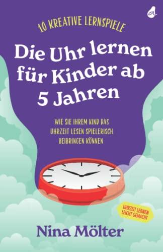 Die Uhr lernen für Kinder ab 5 Jahren: 10 kreative Lernspiele - Wie Sie Ihrem Kind das Uhrzeit lesen spielerisch beibringen können - Uhrzeit lernen leicht gemacht