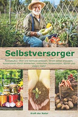 Selbstversorger: Permakultur, Obst und Gemüse anbauen, Strom selbst erzeugen, konservieren durch einmachen, einkochen, fermentieren, dörren und vielem mehr!