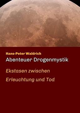 Abenteuer Drogenmystik: Ekstasen zwischen Erleuchtung und Tod