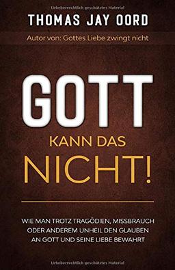 GOTT kann das nicht!: Wie man trotz Tragödien, Missbrauch oder anderem Unheil den Glauben an Gott und Seine Liebe bewahrt