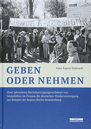 Geben oder Nehmen: Zwei Jahrzehnte Rückübertragungsverfahren von Immobilien im Prozess der deutschen Wiedervereinigung am Beispiel der Region Berlin-Brandenburg