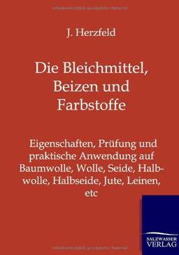 Die Bleichmittel, Beizen und Farbstoffe: Eigenschaften, Prüfung und praktische Anwendung auf Baumwolle, Wolle, Seide, Halbwolle, Halbseide, Jute, Leinen, etc