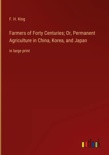 Farmers of Forty Centuries; Or, Permanent Agriculture in China, Korea, and Japan: in large print