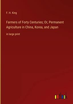 Farmers of Forty Centuries; Or, Permanent Agriculture in China, Korea, and Japan: in large print