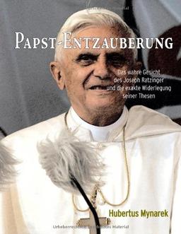 Papst-Entzauberung: Das wahre Gesicht des Joseph Ratzinger und die exakte Widerlegung seiner Thesen