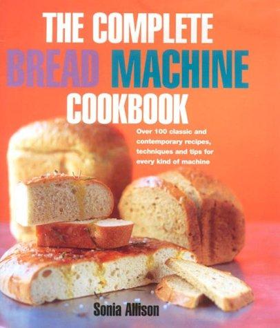 The Complete Bread Machine Cookbook: Over 100 classic & contemporary recipes, techniques and tips for every kind of machine