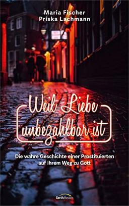 Weil Liebe unbezahlbar ist: Die wahre Geschichte einer Prostituierten auf ihrem Weg zu Gott (Biografie)