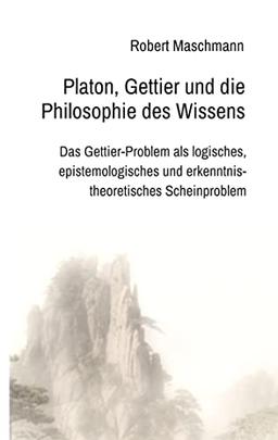 Platon, Gettier und die Philosophie des Wissens: Das Gettier-Problem als logisches, epistemologisches und erkenntnistheoretisches Scheinproblem