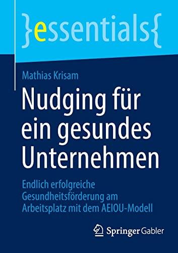 Nudging für ein gesundes Unternehmen: Endlich erfolgreiche Gesundheitsförderung am Arbeitsplatz mit dem AEIOU-Modell (essentials)