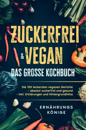 Zuckerfrei & vegan – das große Kochbuch: Die 150 leckersten veganen Gerichte – absolut zuckerfrei und gesund – inkl. Erklärungen und Hintergrundinfos