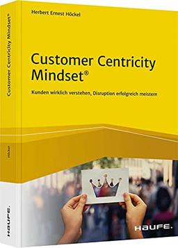 Customer Centricity Mindset: Kunden wirklich verstehen, Disruption erfolgreich meistern (Haufe Fachbuch)