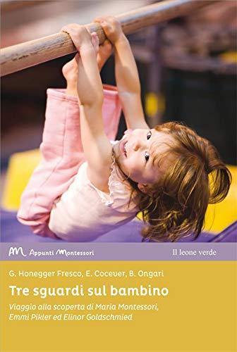 Tre sguardi sul bambino: Viaggio alla scoperta di Maria Montessori, Emmi Pikler ed Elinor Goldschmied (Appunti Montessori)