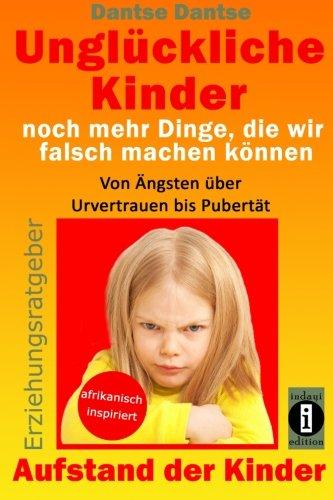 Unglückliche Kinder - noch mehr Dinge, die wir falsch machen können: Von Ängsten über Urvertrauen bis Pubertät - So misslingt die Erziehung unserer Kinder garantiert (Aufstand der Kinder, Band 4)