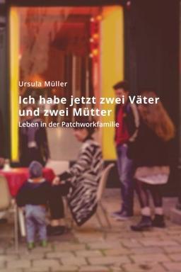 Ich habe jetzt zwei Väter und zwei Mütter: Leben in der Patchworkfamilie