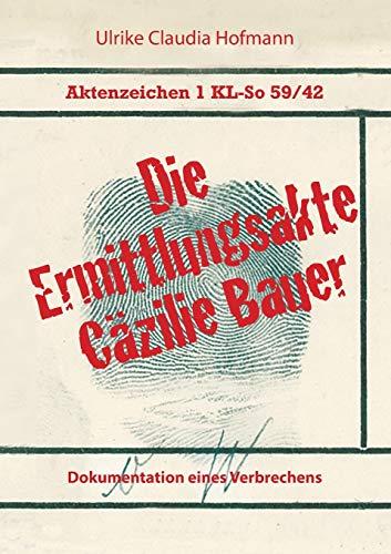 Aktenzeichen 1 KL-So 59/42: Die Ermittlungsakte Cäzilie Bauer: Dokumentation eines Verbrechens