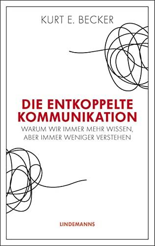 Die entkoppelte Kommunikation: Warum wir immer mehr wissen, aber immer weniger verstehen (Lindemanns Bibliothek)