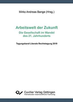 Arbeitswelt der Zukunft - Die Gesellschaft im Wandel des 21. Jahrhunderts: Tagungsband Liberale Rechtstagung 2019