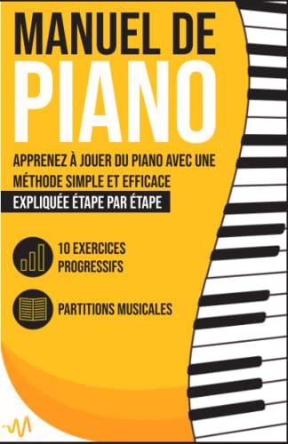 Manuel de Piano: Apprenez à jouer du Piano avec une Méthode simple et efficace expliquée étape par étape. 10 Exercices progressifs + Partitions Musicales