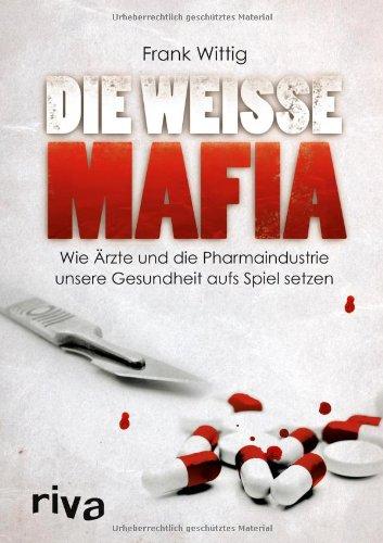 Die weiße Mafia: Wie Ärzte und die Pharmaindustrie unsere Gesundheit aufs Spiel setzen