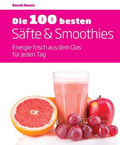 Die 100 besten Säfte & Smoothies: Energie frisch aus dem Glas für jeden Tag