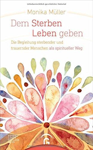 Dem Sterben Leben geben: Die Begleitung sterbender und trauernder Menschen als spiritueller Weg