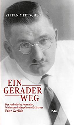 Ein gerader Weg: Der katholische Journalist, Widerstandskämpfer und Märtyrer Fritz Gerlich