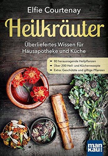 Heilkräuter - Überliefertes Wissen für Hausapotheke und Küche: 80 herausragende Heilpflanzen - Über 200 Heil- und Küchenrezepte - Extra: Geschützte und giftige Pflanzen