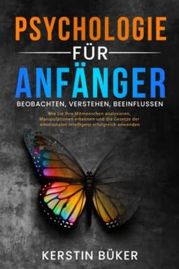 PSYCHOLOGIE FÜR ANFÄNGER - Beobachten, Verstehen, Beeinflussen: Wie Sie Ihre Mitmenschen analysieren, Ihre Persönlichkeitsentwicklung fördern und die Methoden der Positiven Psychologie anwenden