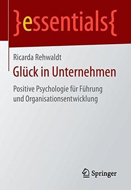 Glück in Unternehmen: Positive Psychologie für Führung und Organisationsentwicklung (essentials)