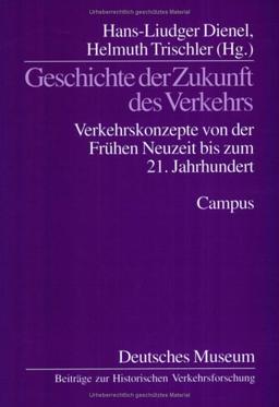 Geschichte der Zukunft des Verkehrs: Verkehrskonzepte von der Frühen Neuzeit bis zum 21. Jahrhundert (Beiträge zur Historischen Verkehrsforschung des Deutschen Museums)