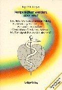 Heilpraktiker werden, aber wie?: Berufliche Chancen, Existenzgründung, Praxisführung, Erfahrungsberichte, Ausbildung, Fachschulen, Überprüfung, Adressen